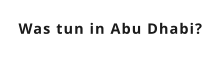 Was tun in Abu Dhabi?